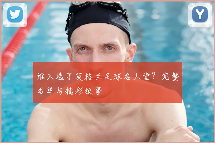 谁入选了英格兰足球名人堂?完整名单与精彩故事
