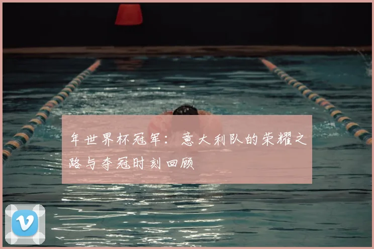 年世界杯冠军:意大利队的荣耀之路与夺冠时刻回顾