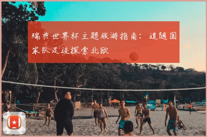瑞典世界杯主题旅游指南:追随国家队足迹探索北欧